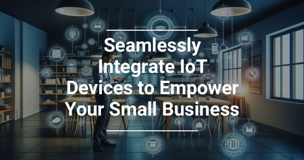 Seamlessly Integrate Iot Devices To Empower Your Small Business