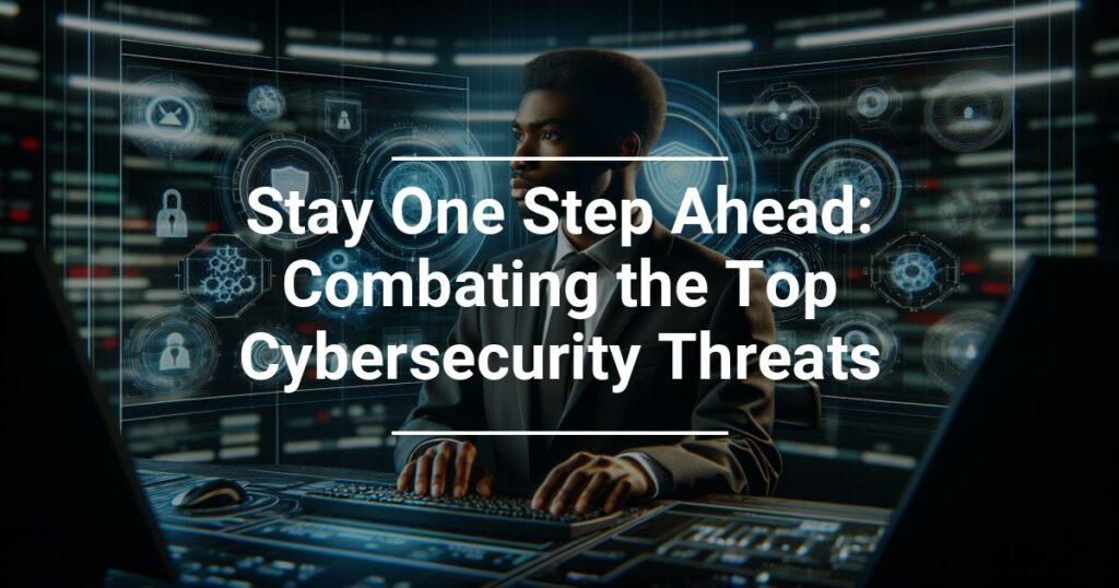 Stay One Step Ahead Combating The Top Cybersecurity Threats