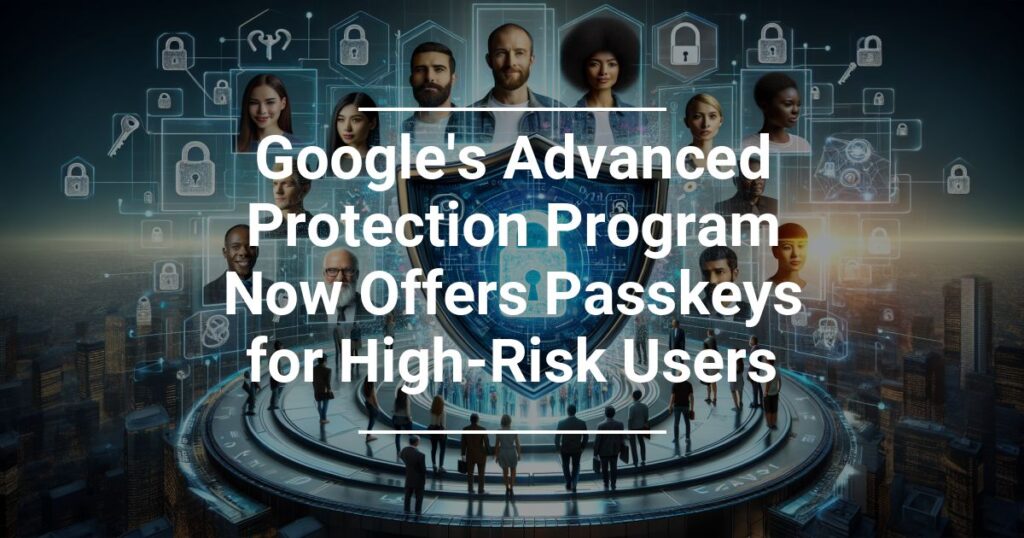 Google S Advanced Protection Program Now Offers Passkeys For High Risk Users
