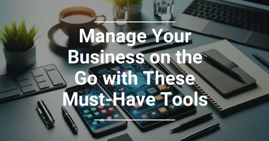 Manage Your Business On The Go With These Must Have Tools