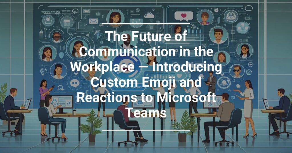 The Future Of Communication In The Workplace Introducing Custom Emoji And Reactions To Microsoft Teams